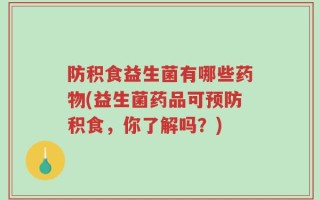 防积食益生菌有哪些药物(益生菌药品可预防积食，你了解吗？)
