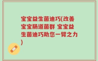 宝宝益生菌迪巧(改善宝宝肠道菌群 宝宝益生菌迪巧助您一臂之力)