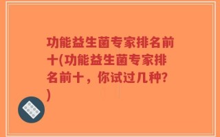 功能益生菌专家排名前十(功能益生菌专家排名前十，你试过几种？)