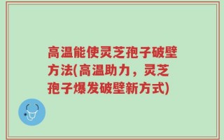 高温能使灵芝孢子破壁方法(高温助力，灵芝孢子爆发破壁新方式)