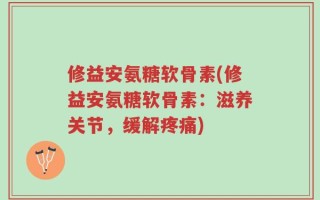 修益安氨糖软骨素(修益安氨糖软骨素：滋养关节，缓解疼痛)