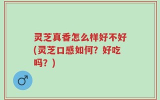 灵芝真香怎么样好不好(灵芝口感如何？好吃吗？)