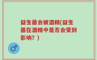 益生菌会被酒精(益生菌在酒精中是否会受到影响？)