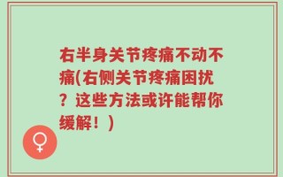 右半身关节疼痛不动不痛(右侧关节疼痛困扰？这些方法或许能帮你缓解！)