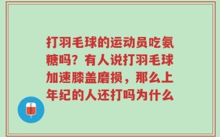 打羽毛球的运动员吃氨糖吗？有人说打羽毛球加速膝盖磨损，那么上年纪的人还打吗为什么