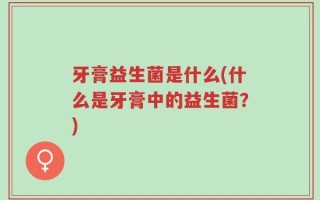 牙膏益生菌是什么(什么是牙膏中的益生菌？)
