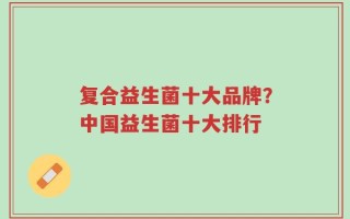 复合益生菌十大品牌？中国益生菌十大排行
