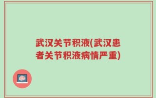 武汉关节积液(武汉患者关节积液病情严重)