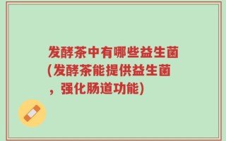 发酵茶中有哪些益生菌(发酵茶能提供益生菌，强化肠道功能)