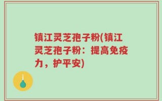 镇江灵芝孢子粉(镇江灵芝孢子粉：提高免疫力，护平安)