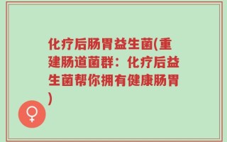 化疗后肠胃益生菌(重建肠道菌群：化疗后益生菌帮你拥有健康肠胃)