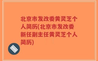 北京市发改委黄灵芝个人简历(北京市发改委新任副主任黄灵芝个人简历)