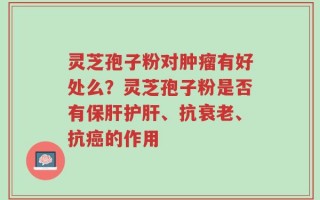 灵芝孢子粉对肿瘤有好处么？灵芝孢子粉是否有保肝护肝、抗衰老、抗癌的作用