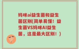 妈咪ai益生菌和益生菌区别(简单易懂！益生菌VS妈咪AI益生菌，这是最大区别！)