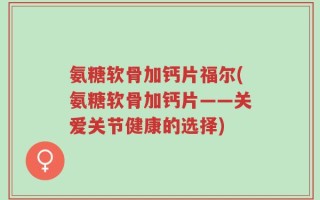 氨糖软骨加钙片福尔(氨糖软骨加钙片——关爱关节健康的选择)