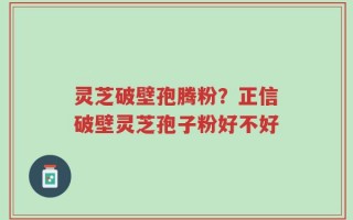 灵芝破壁孢腾粉？正信破壁灵芝孢子粉好不好