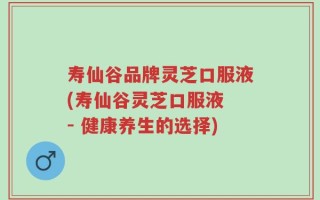 寿仙谷品牌灵芝口服液(寿仙谷灵芝口服液 - 健康养生的选择)