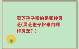 灵芝孢子粉的是哪种灵芝(灵芝孢子粉来自哪种灵芝？)