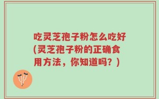 吃灵芝孢子粉怎么吃好(灵芝孢子粉的正确食用方法，你知道吗？)