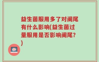 益生菌服用多了对阑尾有什么影响(益生菌过量服用是否影响阑尾？)