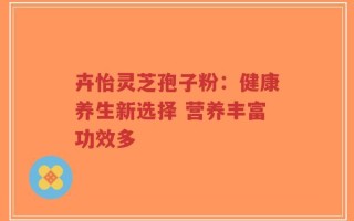 卉怡灵芝孢子粉：健康养生新选择 营养丰富功效多