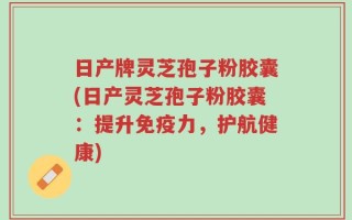 日产牌灵芝孢子粉胶囊(日产灵芝孢子粉胶囊：提升免疫力，护航健康)