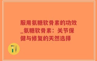 服用氨糖软骨素的功效_氨糖软骨素：关节保健与修复的天然选择
