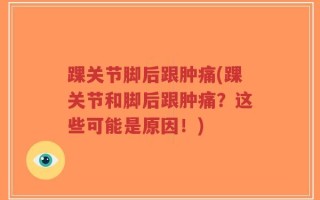 踝关节脚后跟肿痛(踝关节和脚后跟肿痛？这些可能是原因！)
