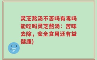 灵芝熬汤不苦吗有毒吗能吃吗灵芝熬汤：苦味去除，安全食用还有益健康)