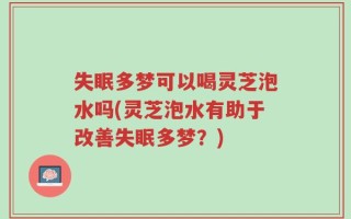 失眠多梦可以喝灵芝泡水吗(灵芝泡水有助于改善失眠多梦？)