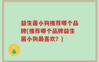 益生菌小狗推荐哪个品牌(推荐哪个品牌益生菌小狗最喜欢？)