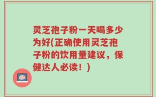 灵芝孢子粉一天喝多少为好(正确使用灵芝孢子粉的饮用量建议，保健达人必读！)