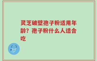 灵芝破壁孢子粉适用年龄？孢子粉什么人适合吃