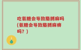 吃氨糖会导致胳膊麻吗(氨糖会导致胳膊麻痹吗？)