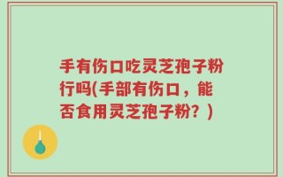 手有伤口吃灵芝孢子粉行吗(手部有伤口，能否食用灵芝孢子粉？)
