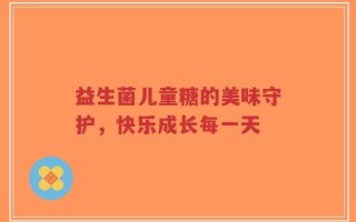 益生菌儿童糖的美味守护，快乐成长每一天