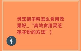 灵芝孢子粉怎么食用效果好_“高效食用灵芝孢子粉的方法”)
