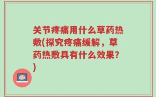 关节疼痛用什么草药热敷(探究疼痛缓解，草药热敷具有什么效果？)