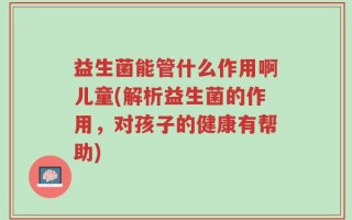 益生菌能管什么作用啊儿童(解析益生菌的作用，对孩子的健康有帮助)