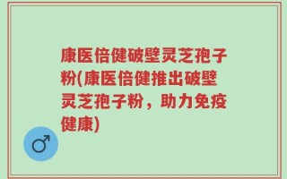康医倍健破壁灵芝孢子粉(康医倍健推出破壁灵芝孢子粉，助力免疫健康)