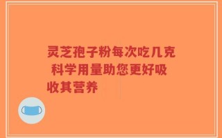 灵芝孢子粉每次吃几克 科学用量助您更好吸收其营养