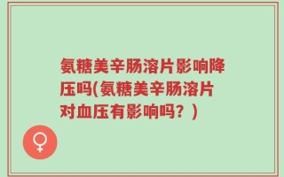 氨糖美辛肠溶片影响降压吗(氨糖美辛肠溶片对血压有影响吗？)