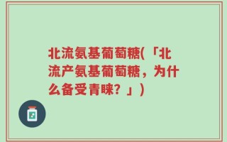 北流氨基葡萄糖(「北流产氨基葡萄糖，为什么备受青睐？」)