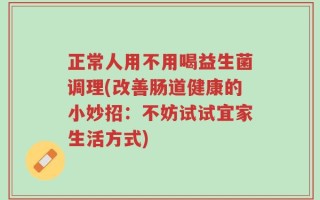 正常人用不用喝益生菌调理(改善肠道健康的小妙招：不妨试试宜家生活方式)