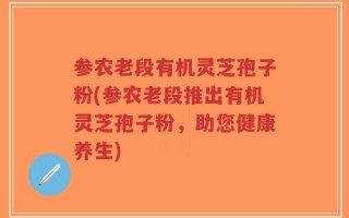参农老段有机灵芝孢子粉(参农老段推出有机灵芝孢子粉，助您健康养生)