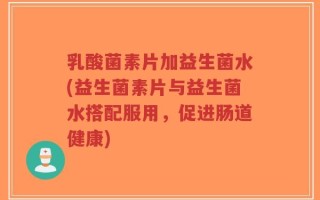 乳酸菌素片加益生菌水(益生菌素片与益生菌水搭配服用，促进肠道健康)