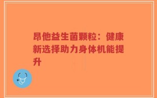 昂他益生菌颗粒：健康新选择助力身体机能提升