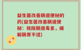 益生菌改善肠道便秘的药(益生菌改善肠道便秘：祛除肠道毒素，缓解肠胃不适)