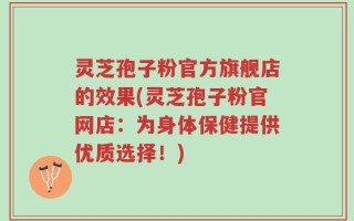 灵芝孢子粉官方旗舰店的效果(灵芝孢子粉官网店：为身体保健提供优质选择！)