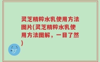 灵芝精粹水乳使用方法图片(灵芝精粹水乳使用方法图解，一目了然)